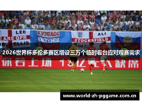 2026世界杯多伦多赛区增设三万个临时看台应对观赛需求