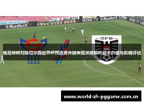 维尼修斯对阵切尔西世界杯预选赛关键表现深度解析战术价值与影响评估